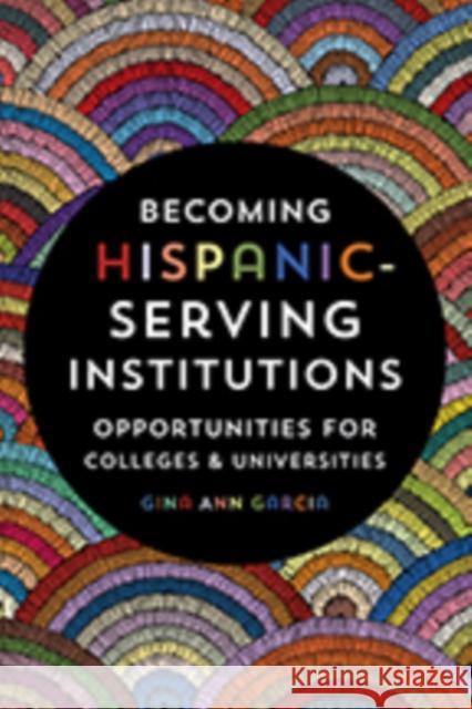 Becoming Hispanic-Serving Institutions: Opportunities for Colleges and Universities Gina Ann Garcia 9781421427379 Johns Hopkins University Press