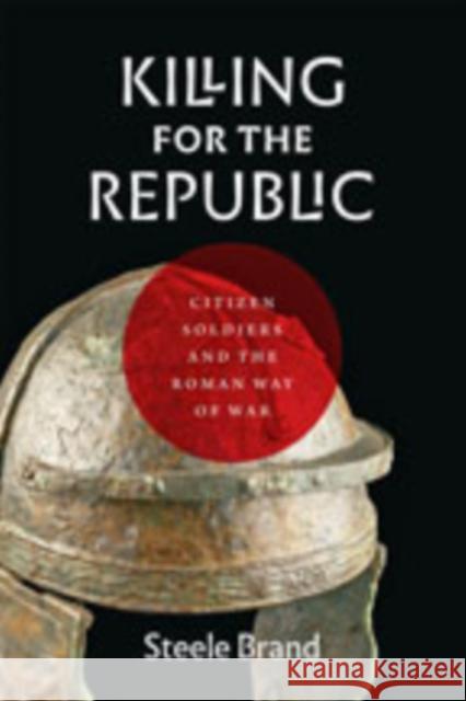 Killing for the Republic: Citizen-Soldiers and the Roman Way of War Brand, Steele 9781421429861 Johns Hopkins University Press