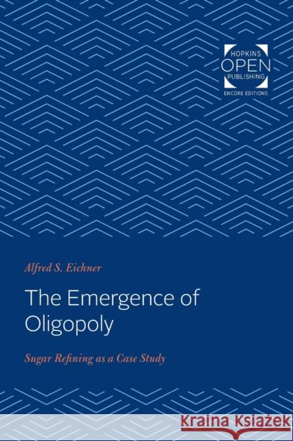 The Emergence of Oligopoly: Sugar Refining as a Case Study Alfred S. Eichner (c/o Matthew Eichner)   9781421430409 Johns Hopkins University Press