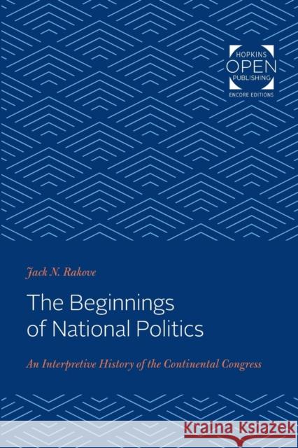 The Beginnings of National Politics: An Interpretive History of the Continental Congress Jack N. Rakove 9781421430584