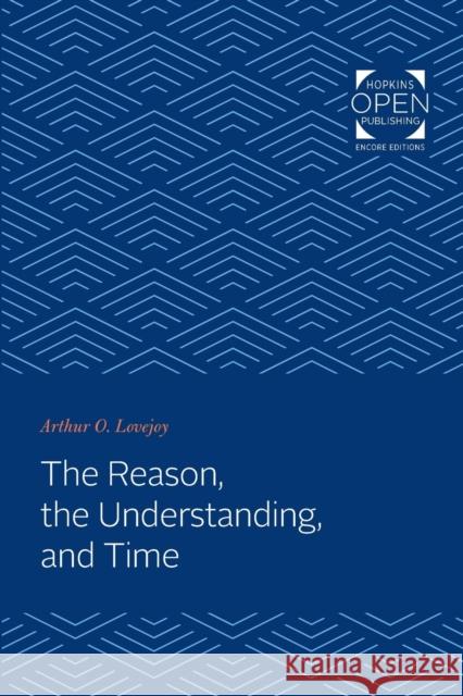 The Reason, the Understanding, and Time Arthur Oncken Lovejoy 9781421432403 Johns Hopkins University Press