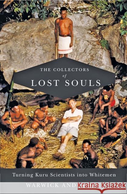 The Collectors of Lost Souls: Turning Kuru Scientists Into Whitemen Warwick Anderson 9781421433608