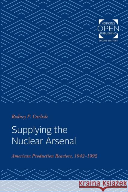 Supplying the Nuclear Arsenal: American Production Reactors, 1942-1992 Rodney P. Carlisle (May 1 - December 201 Joan M. Zenzen  9781421435909