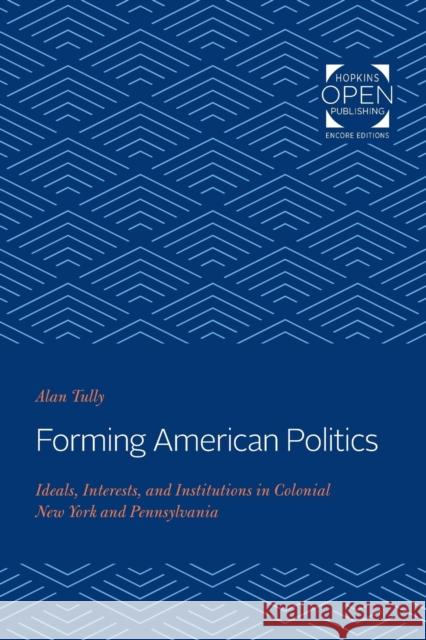 Forming American Politics: Ideals, Interests, and Institutions in Colonial New York and Pennsylvania Alan Tully   9781421435992