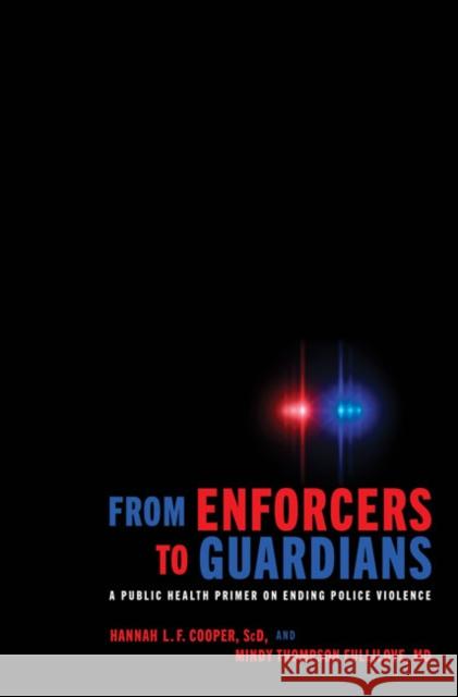 From Enforcers to Guardians: A Public Health Primer on Ending Police Violence Hannah L. F. Cooper Mindy Thompson Fullilove 9781421436449 Johns Hopkins University Press