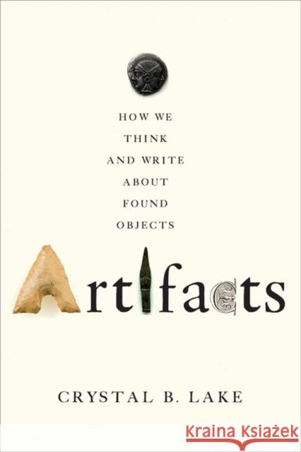 Artifacts: How We Think and Write about Found Objects Crystal B. Lake 9781421436500 Johns Hopkins University Press