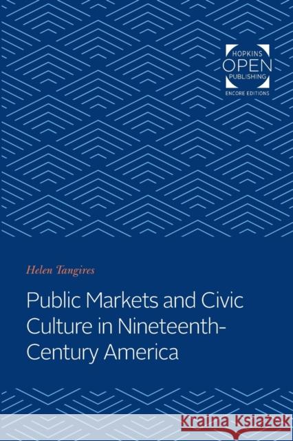 Public Markets and Civic Culture in Nineteenth-Century America Helen Tangires 9781421437422 Johns Hopkins University Press