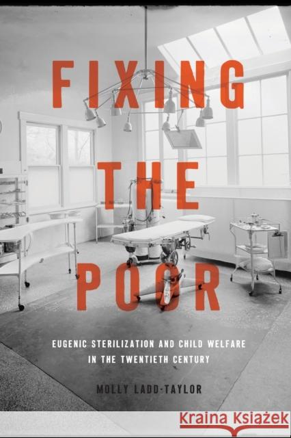 Fixing the Poor: Eugenic Sterilization and Child Welfare in the Twentieth Century Molly Ladd-Taylor 9781421437996