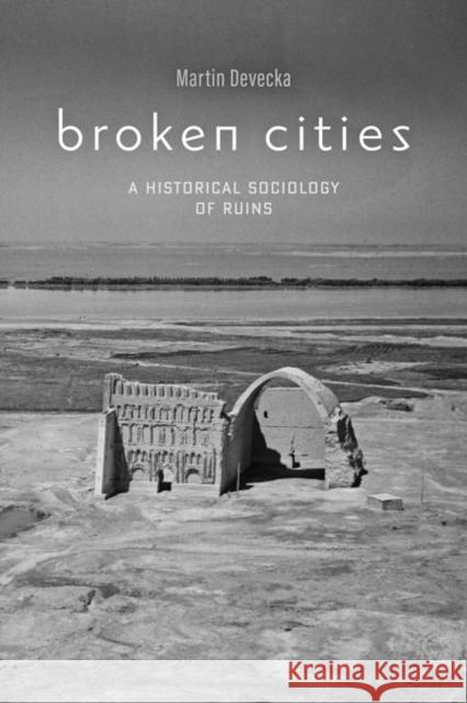 Broken Cities: A Historical Sociology of Ruins Martin Devecka 9781421438412 Johns Hopkins University Press