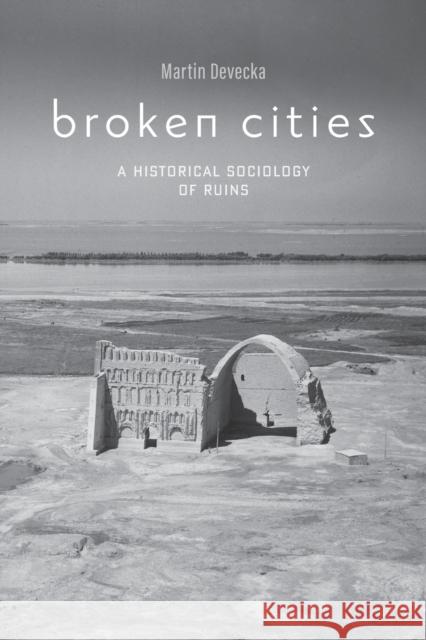 Broken Cities: A Historical Sociology of Ruins Martin Devecka 9781421438429 Johns Hopkins University Press