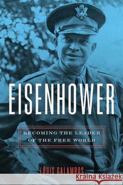 Eisenhower: Becoming the Leader of the Free World Louis Galambos 9781421439266 Johns Hopkins University Press