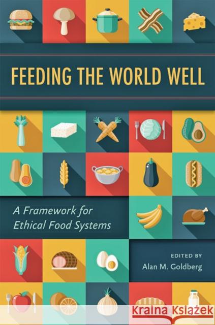 Feeding the World Well: A Framework for Ethical Food Systems Alan M. Goldberg 9781421439341