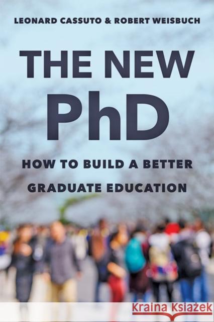 The New PhD: How to Build a Better Graduate Education Leonard Cassuto Robert Weisbuch 9781421439761 Johns Hopkins University Press