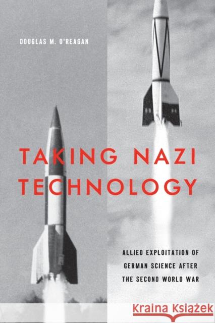 Taking Nazi Technology: Allied Exploitation of German Science After the Second World War Douglas M. O'Reagan 9781421439846