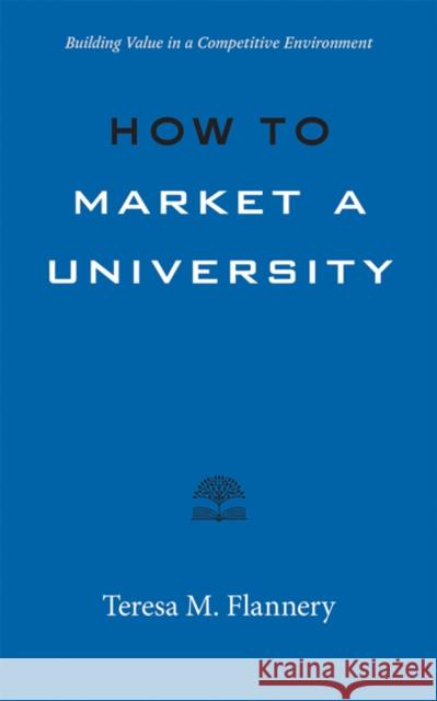 How to Market a University: Building Value in a Competitive Environment Teresa Flannery 9781421440347 Johns Hopkins University Press