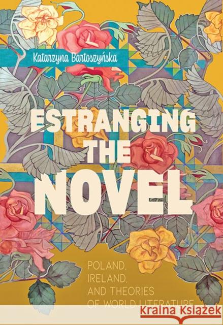 Estranging the Novel: Poland, Ireland, and Theories of World Literature Katarzyna Bartoszyńska 9781421440644 Johns Hopkins University Press