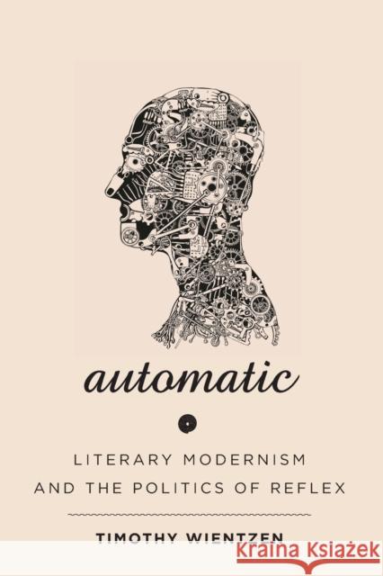 Automatic: Literary Modernism and the Politics of Reflex Timothy Wientzen 9781421440880 Johns Hopkins University Press