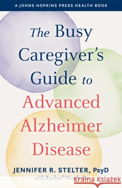 The Busy Caregiver's Guide to Advanced Alzheimer Disease Jennifer R. Stelter Rachael Wonderlin 9781421441078 Johns Hopkins University Press