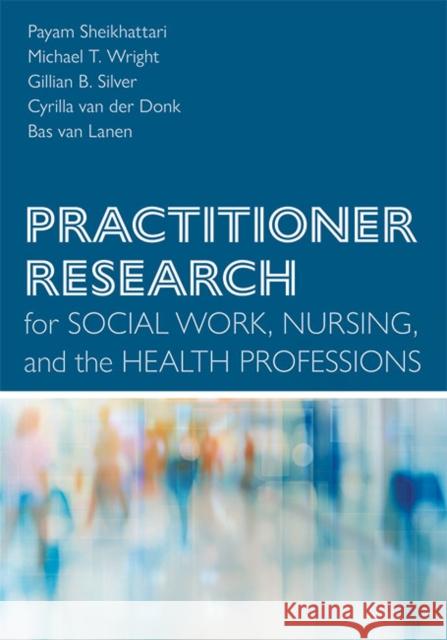 Practitioner Research for Social Work, Nursing, and the Health Professions Payam Sheikhattari Michael T. Wright Gillian B. Silver 9781421442051 Johns Hopkins University Press