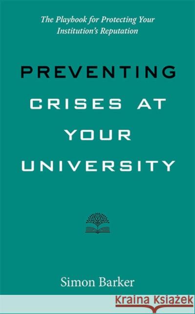 Preventing Crises at Your University: The Playbook for Protecting Your Institution's Reputation Simon Barker 9781421442679 Johns Hopkins University Press