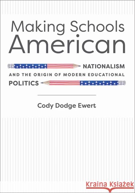 Making Schools American: Nationalism and the Origin of Modern Educational Politics Cody D. Ewert 9781421442792 Johns Hopkins University Press
