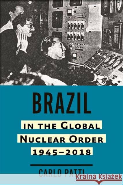 Brazil in the Global Nuclear Order, 1945-2018 Carlo Patti 9781421442877 Johns Hopkins University Press