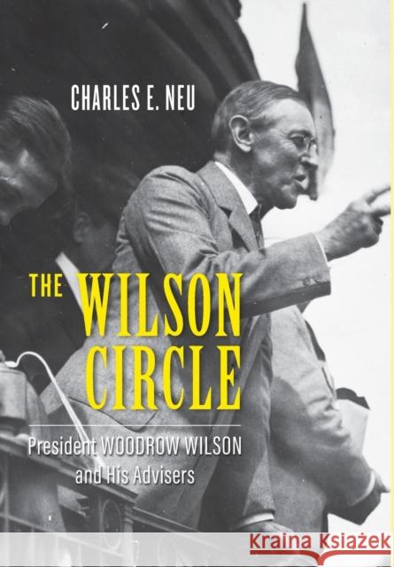 The Wilson Circle: President Woodrow Wilson and His Advisers Charles E. Neu 9781421442983 Johns Hopkins University Press