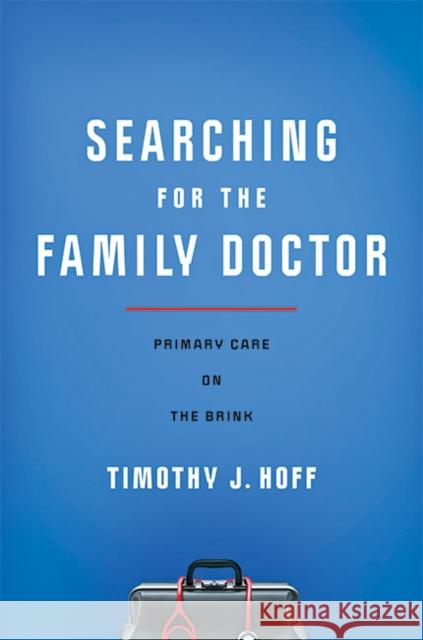 Searching for the Family Doctor: Primary Care on the Brink Timothy J. Hoff 9781421443003 Johns Hopkins University Press