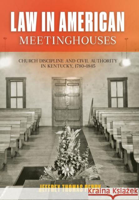 Law in American Meetinghouses: Church Discipline and Civil Authority in Kentucky, 1780-1845 Jeffrey Thomas Perry 9781421443072