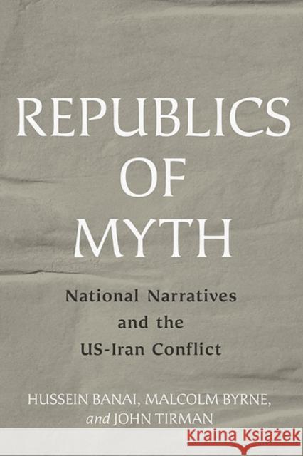 Republics of Myth: National Narratives and the Us-Iran Conflict Hussein Banai Malcolm Byrne John Tirman 9781421443317