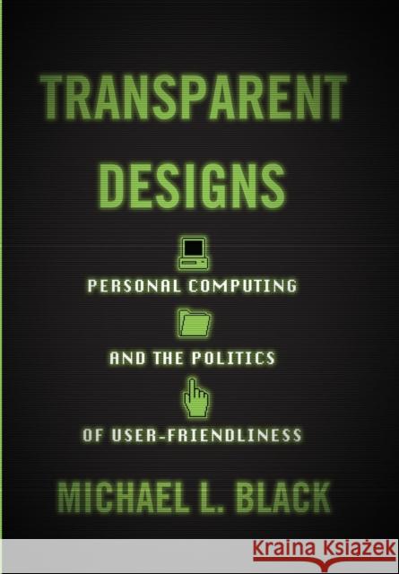 Transparent Designs: Personal Computing and the Politics of User-Friendliness Michael L. Black 9781421443539