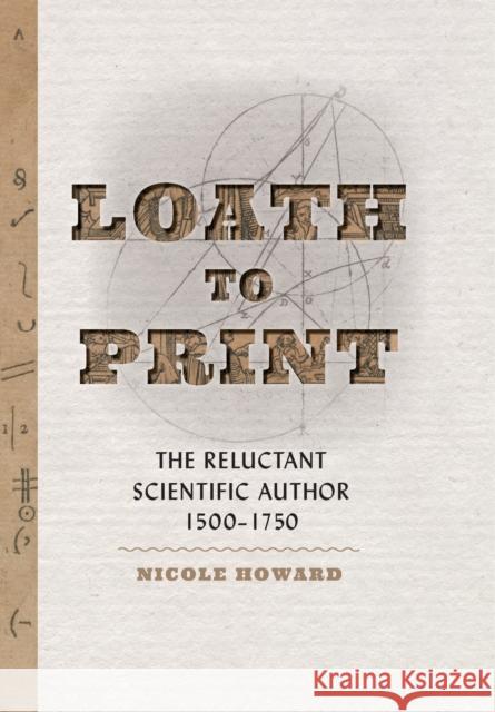 Loath to Print: The Reluctant Scientific Author, 1500-1750 Nicole Howard 9781421443683 Johns Hopkins University Press