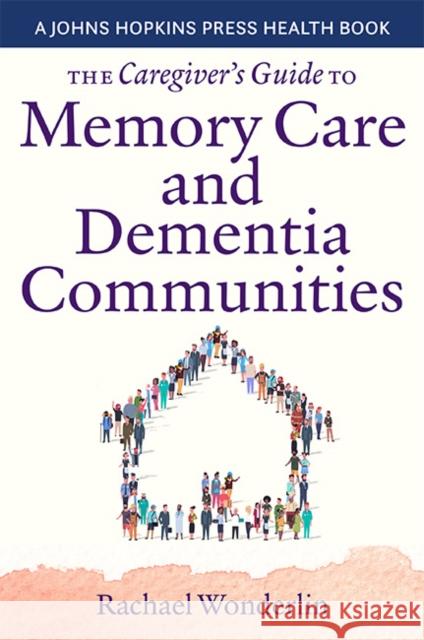 The Caregiver's Guide to Memory Care and Dementia Communities Rachael Wonderlin 9781421444321 Johns Hopkins University Press