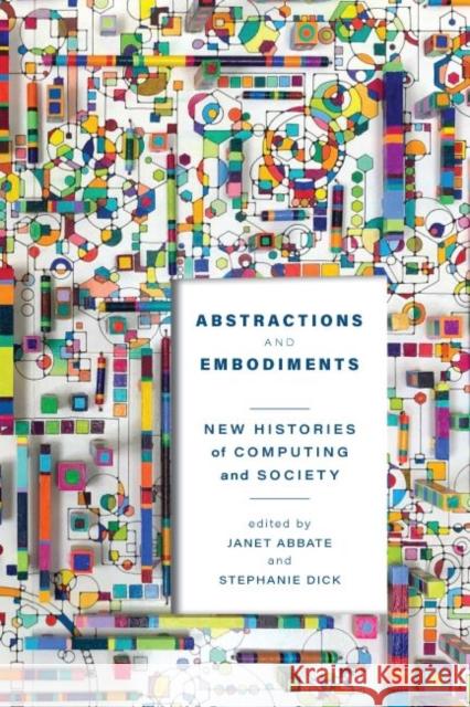 Abstractions and Embodiments: New Histories of Computing and Society Janet Abbate Stephanie Dick 9781421444376