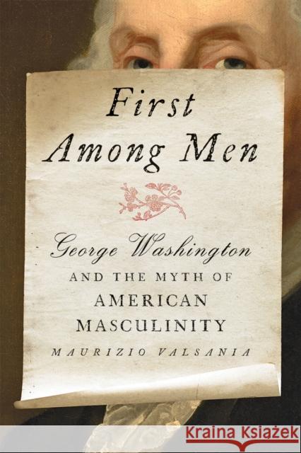 First Among Men: George Washington and the Myth of American Masculinity Maurizio Valsania 9781421444475 Johns Hopkins University Press