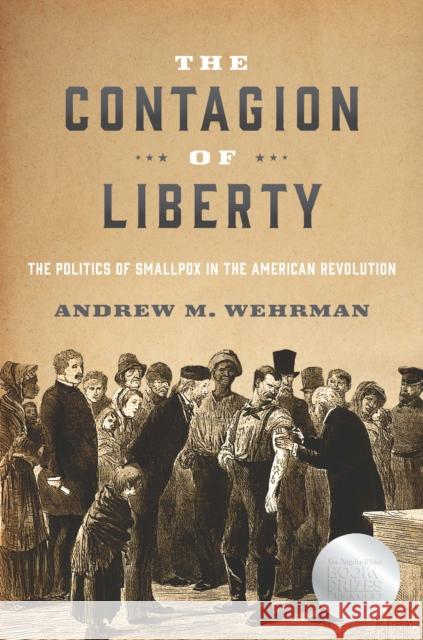 The Contagion of Liberty: The Politics of Smallpox in the American Revolution Andrew M. Wehrman 9781421444666 Johns Hopkins University Press