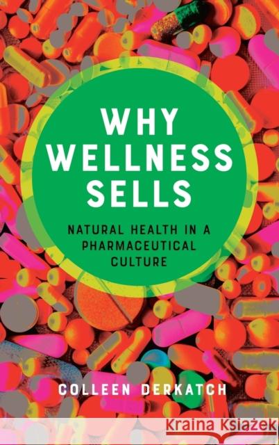 Why Wellness Sells: Natural Health in a Pharmaceutical Culture Colleen Derkatch 9781421445281 Johns Hopkins University Press
