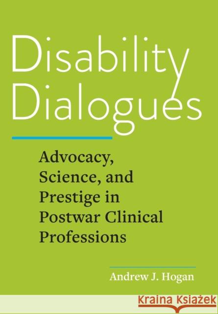 Disability Dialogues: Advocacy, Science, and Prestige in Postwar Clinical Professions Andrew J. Hogan 9781421445335 Johns Hopkins University Press