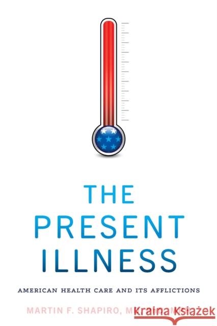 The Present Illness: American Health Care and Its Afflictions Shapiro, Martin F. 9781421445656