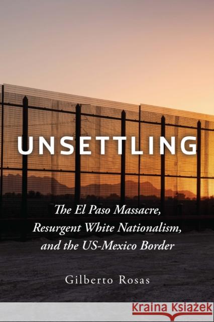 Unsettling: The El Paso Massacre, Resurgent White Nationalism, and the Us-Mexico Border Rosas, Gilberto 9781421446165 Johns Hopkins University Press