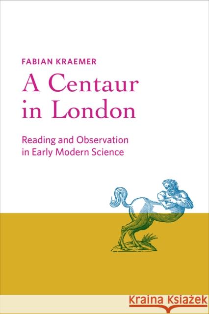 A Centaur in London: Reading and Observation in Early Modern Science Kraemer, Fabian 9781421446318 Johns Hopkins University Press