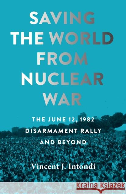 Saving the World from Nuclear War: The June 12, 1982, Disarmament Rally and Beyond Intondi, Vincent J. 9781421446400 Johns Hopkins University Press