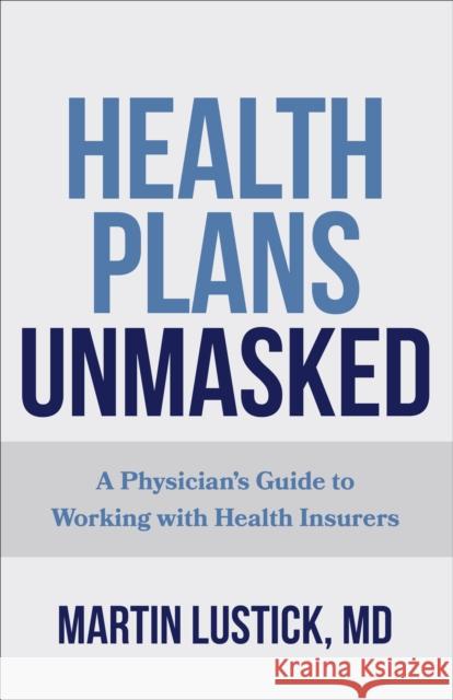 Health Plans Unmasked: A Physician's Guide to Working with Health Insurers Martin Lustick 9781421446769 Johns Hopkins University Press