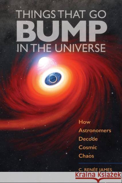 Things That Go Bump in the Universe: How Astronomers Decode Cosmic Chaos C. Ren?e James 9781421446936 Johns Hopkins University Press