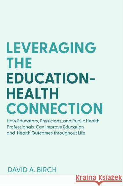 Leveraging the Education-Health Connection: How Educators, Physicians, and Public Health Professionals Can Improve Education and Health Outcomes throughout Life David A. Birch 9781421446950 Johns Hopkins University Press