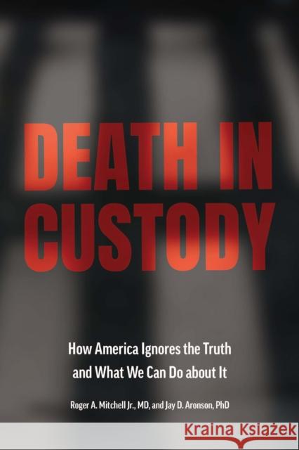 Death in Custody: How America Ignores the Truth and What We Can Do about It Roger a. Mitchell Jay D. Aronson 9781421447087 Johns Hopkins University Press
