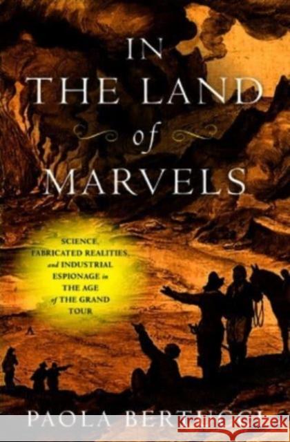 In the Land of Marvels: Science, Fabricated Realities, and Industrial Espionage in the Age of the Grand Tour Paola Bertucci 9781421447100 Johns Hopkins University Press