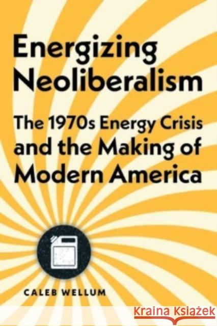 Energizing Neoliberalism: The 1970s Energy Crisis and the Making of Modern America Caleb Wellum 9781421447186 Johns Hopkins University Press