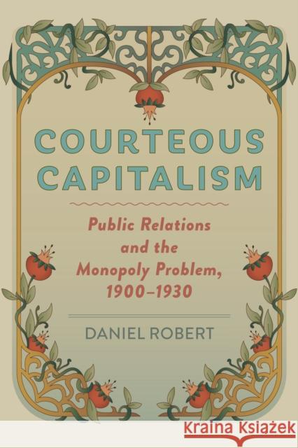 Courteous Capitalism: Public Relations and the Monopoly Problem, 1900-1930 Daniel Robert 9781421447346