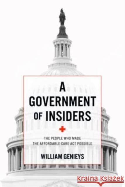 A Government of Insiders: The People Who Made the Affordable Care ACT Possible William Genieys 9781421447681 Johns Hopkins University Press